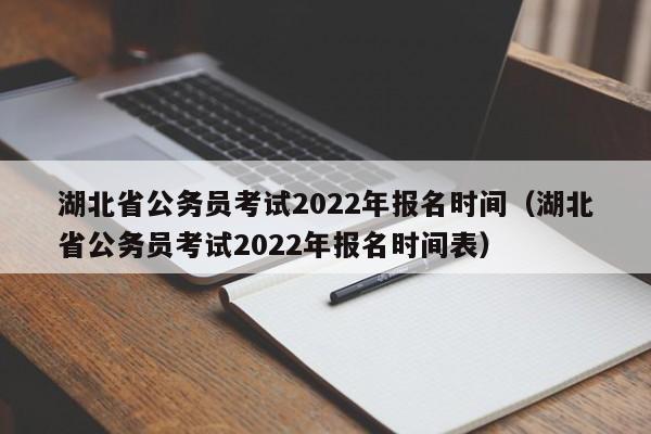 湖北省公务员考试2022年报名时间（湖北省公务员考试2022年报名时间表）