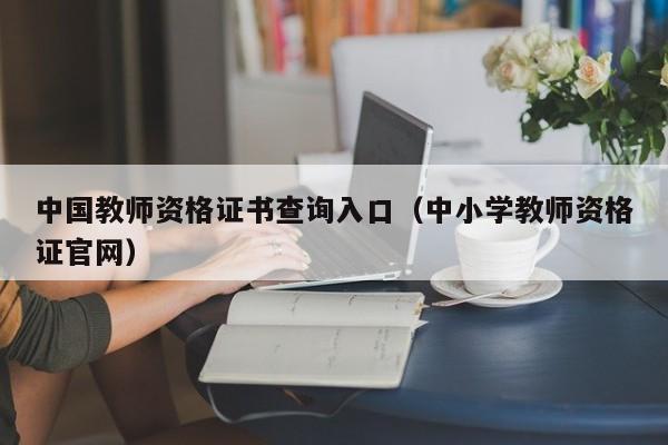 中国教师资格证书查询入口（中小学教师资格证官网）