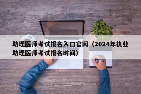 助理医师考试报名入口官网（2024年执业助理医师考试报名时间）