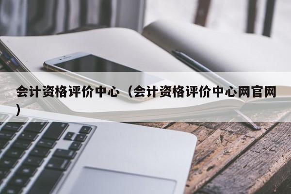 会计资格评价中心（会计资格评价中心网官网）