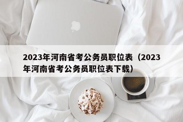 2023年河南省考公务员职位表（2023年河南省考公务员职位表下载）