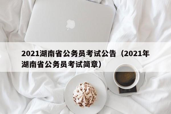 2021湖南省公务员考试公告（2021年湖南省公务员考试简章）