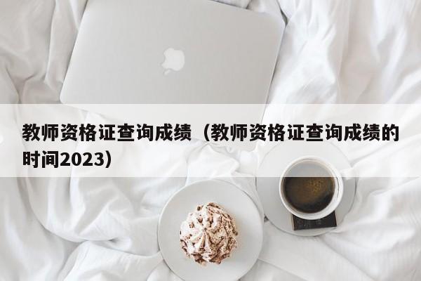 教师资格证查询成绩（教师资格证查询成绩的时间2023）