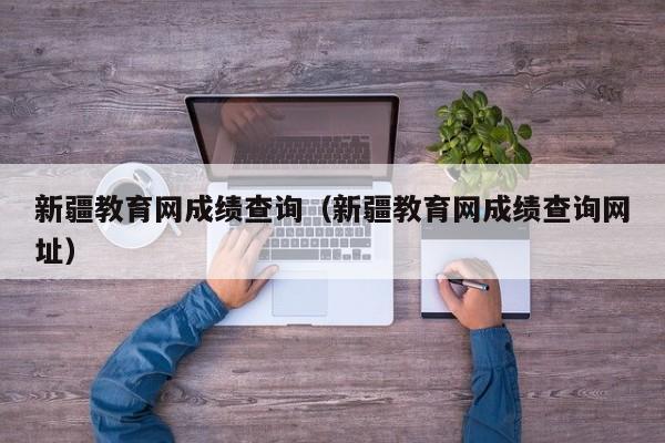 新疆教育网成绩查询（新疆教育网成绩查询网址）