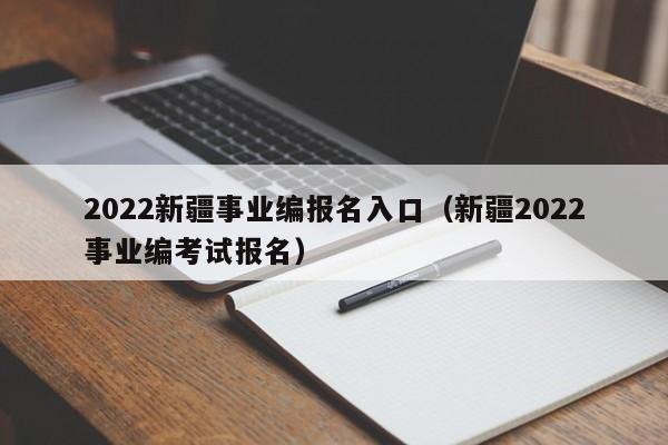 2022新疆事业编报名入口（新疆2022事业编考试报名）