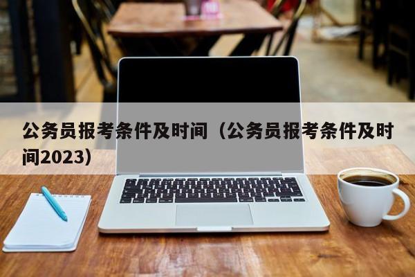 公务员报考条件及时间（公务员报考条件及时间2023）