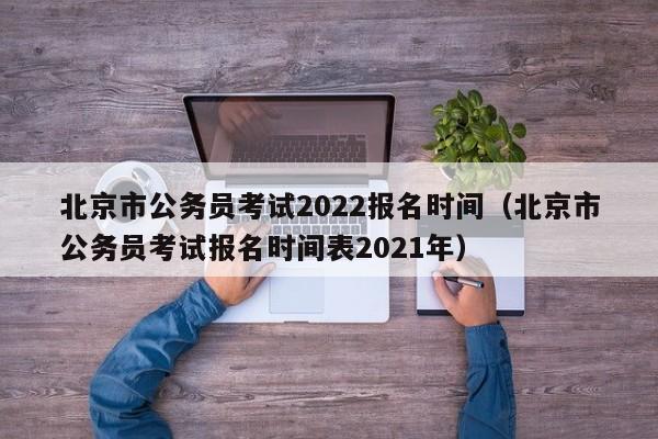 北京市公务员考试2022报名时间（北京市公务员考试报名时间表2021年）