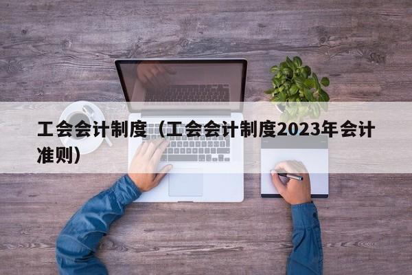 工会会计制度（工会会计制度2023年会计准则）