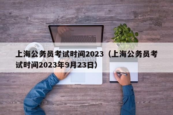 上海公务员考试时间2023（上海公务员考试时间2023年9月23日）