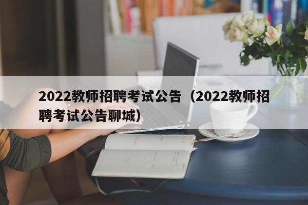 2022教师招聘考试公告（2022教师招聘考试公告聊城）