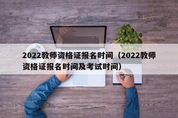 2022教师资格证报名时间（2022教师资格证报名时间及考试时间）