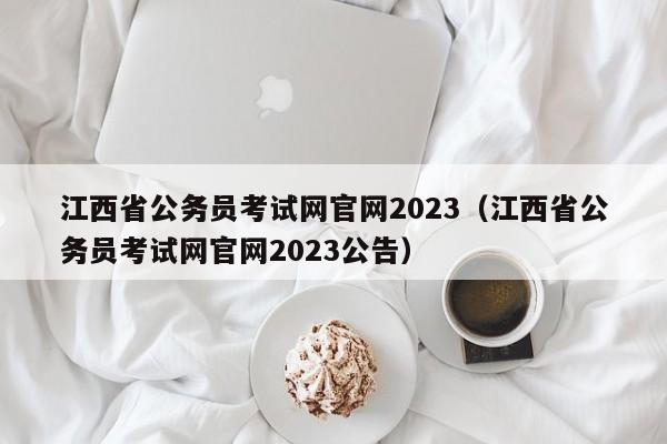 江西省公务员考试网官网2023（江西省公务员考试网官网2023公告）