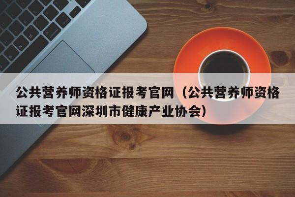 公共营养师资格证报考官网（公共营养师资格证报考官网深圳市健康产业协会）