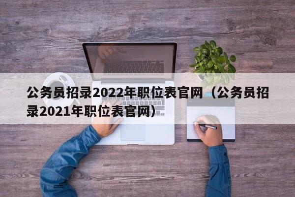 公务员招录2022年职位表官网（公务员招录2021年职位表官网）