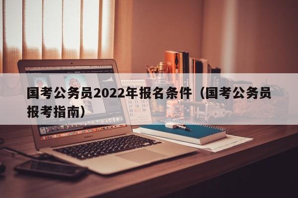 国考公务员2022年报名条件（国考公务员报考指南）