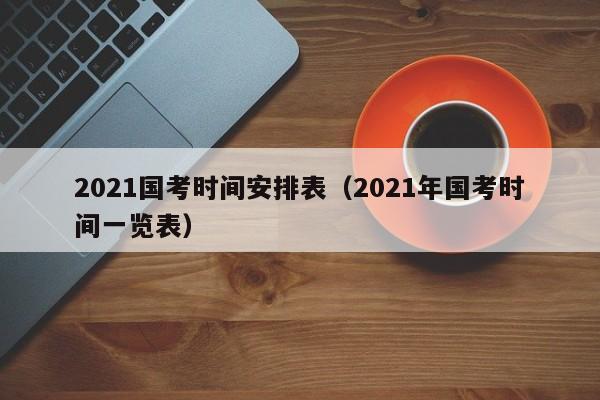 2021国考时间安排表（2021年国考时间一览表）