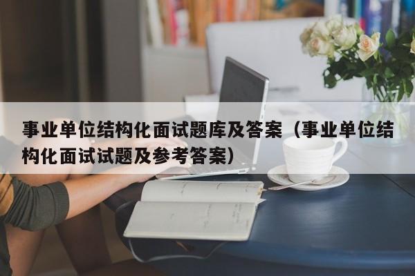 事业单位结构化面试题库及答案（事业单位结构化面试试题及参考答案）