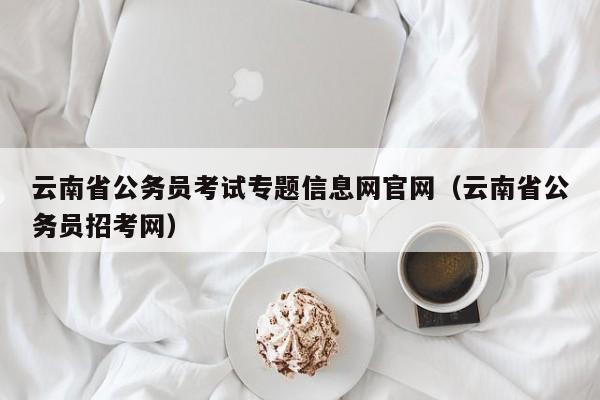 云南省公务员考试专题信息网官网（云南省公务员招考网）