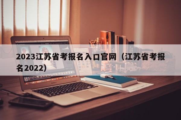 2023江苏省考报名入口官网（江苏省考报名2022）