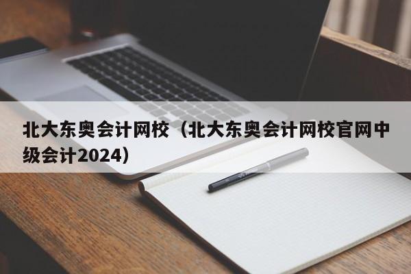 北大东奥会计网校（北大东奥会计网校官网中级会计2024）