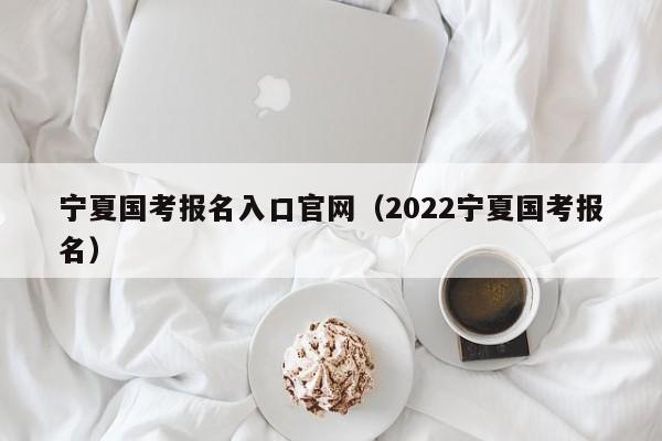 宁夏国考报名入口官网（2022宁夏国考报名）