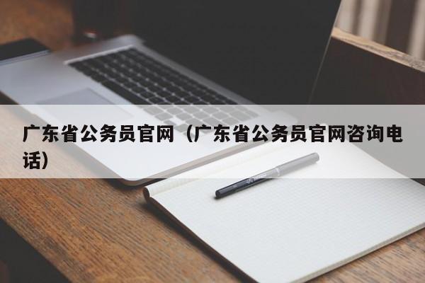 广东省公务员官网（广东省公务员官网咨询电话）