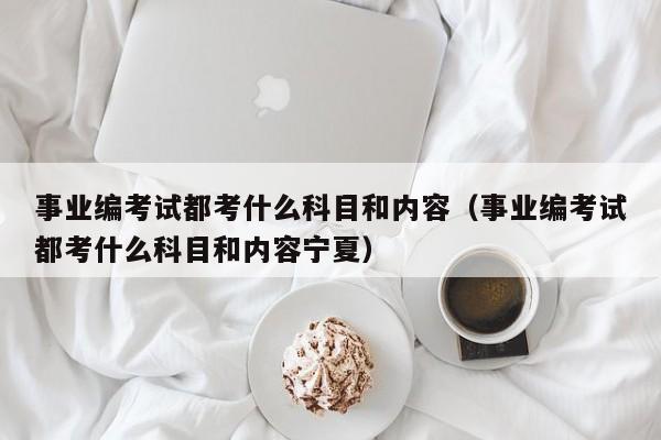 事业编考试都考什么科目和内容（事业编考试都考什么科目和内容宁夏）