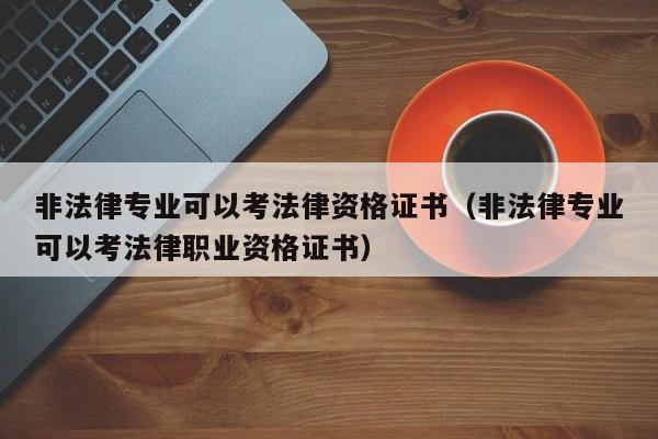 非法律专业可以考法律资格证书（非法律专业可以考法律职业资格证书）